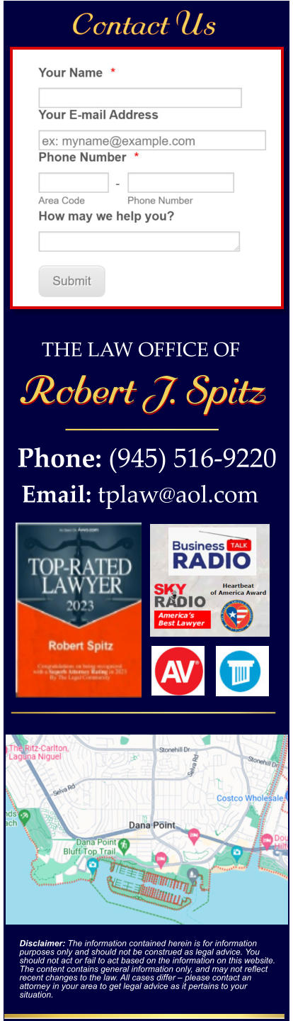 Disclaimer: The information contained herein is for information purposes only and should not be construed as legal advice. You should not act or fail to act based on the information on this website. The content contains general information only, and may not reflect recent changes to the law. All cases differ – please contact an attorney in your area to get legal advice as it pertains to your situation. Phone: (945) 516-9220 Email: tplaw@aol.com  THE LAW OFFICE OF  Robert J. Spitz Robert J. Spitz Contact Us